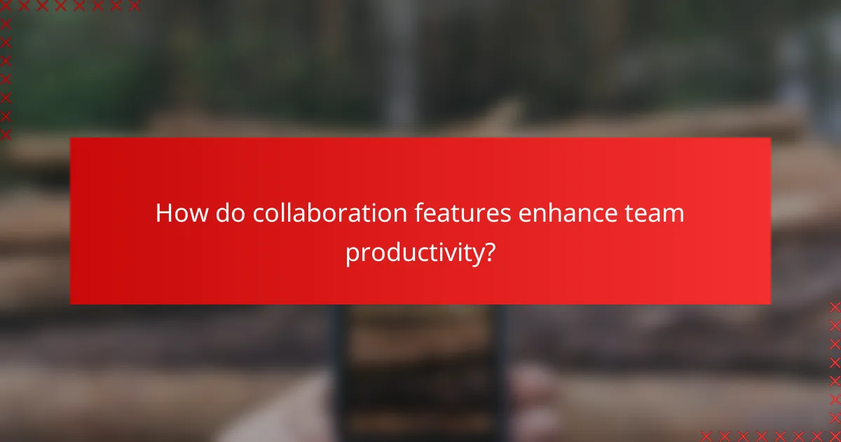 How do collaboration features enhance team productivity?