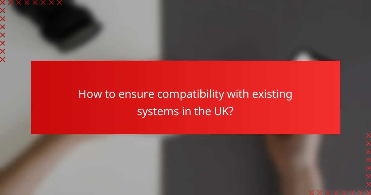 How to ensure compatibility with existing systems in the UK?