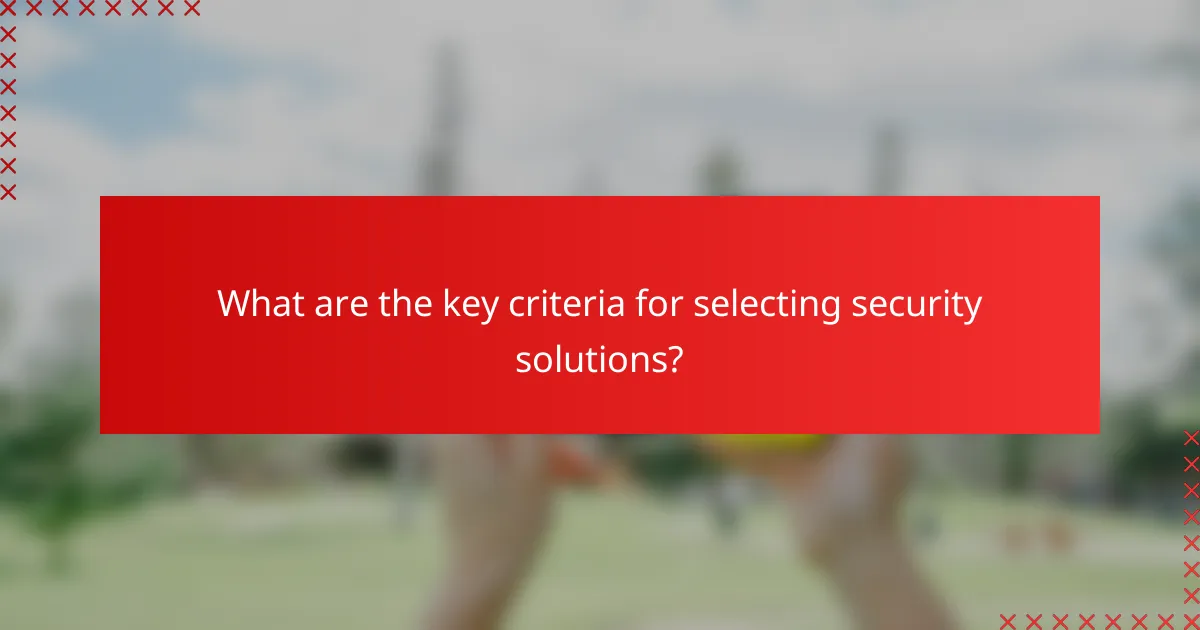 What are the key criteria for selecting security solutions?